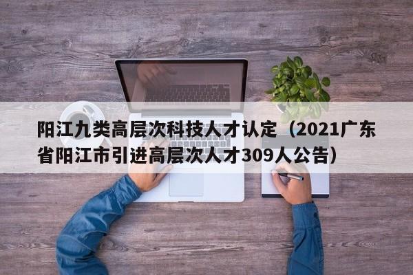 阳江九类高层次科技人才认定（2021广东省阳江市引进高层次人才309人公告）-第1张图片-科学人才网 - 优质科学人才招聘平台