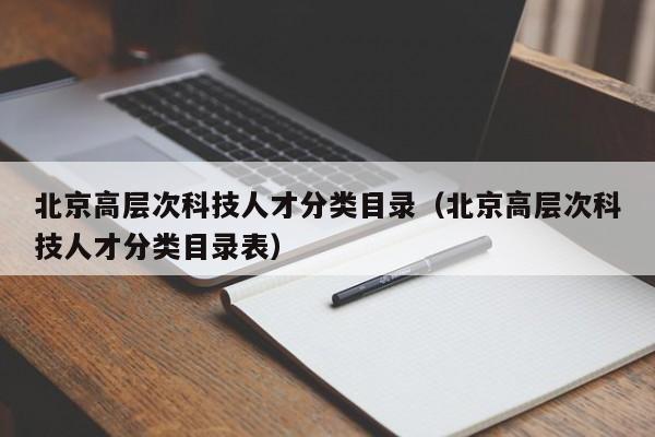 北京高层次科技人才分类目录（北京高层次科技人才分类目录表）-第1张图片-科学人才网 - 优质科学人才招聘平台