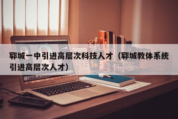 郓城一中引进高层次科技人才（郓城教体系统引进高层次人才）-第1张图片-科学人才网 - 优质科学人才招聘平台