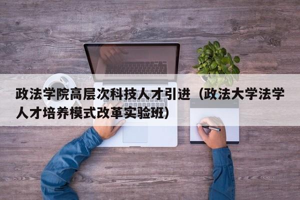 政法学院高层次科技人才引进（政法大学法学人才培养模式改革实验班）-第1张图片-科学人才网 - 优质科学人才招聘平台