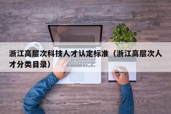 浙江高层次科技人才认定标准（浙江高层次人才分类目录）-第1张图片-科学人才网 - 优质科学人才招聘平台