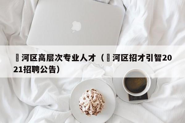 瀍河区高层次专业人才（浉河区招才引智2021招聘公告）-第1张图片-科学人才网 - 优质科学人才招聘平台