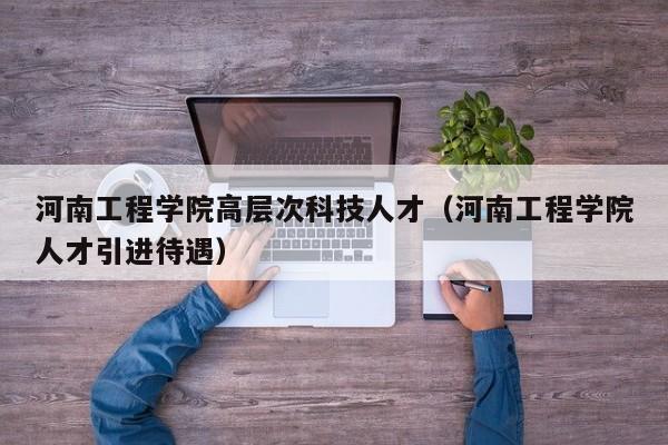 河南工程学院高层次科技人才（河南工程学院人才引进待遇）-第1张图片-科学人才网 - 优质科学人才招聘平台