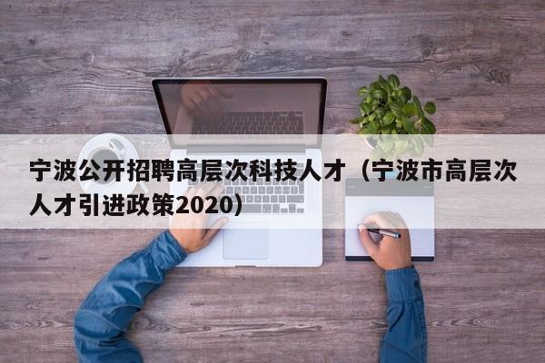 宁波公开招聘高层次科技人才（宁波市高层次人才引进政策2020）-第1张图片-科学人才网 - 优质科学人才招聘平台