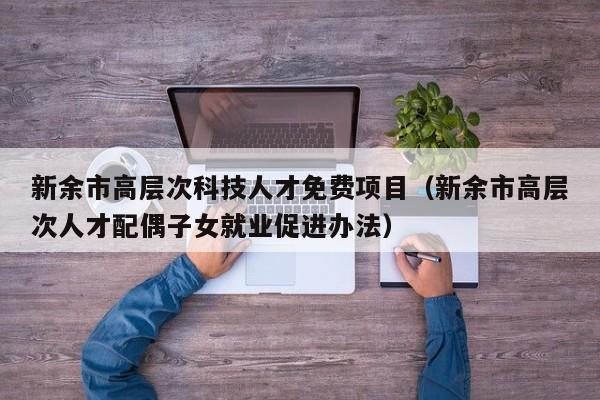 新余市高层次科技人才免费项目（新余市高层次人才配偶子女就业促进办法）-第1张图片-科学人才网 - 优质科学人才招聘平台