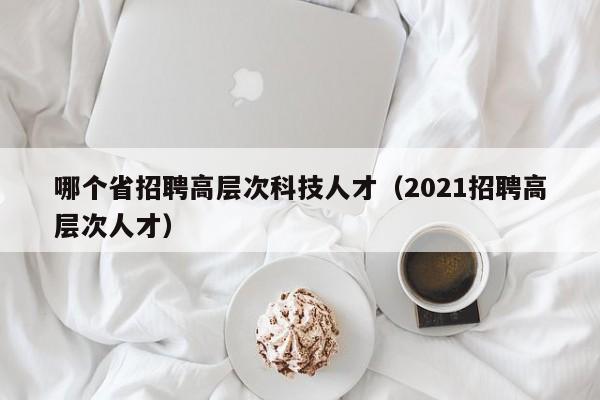 哪个省招聘高层次科技人才（2021招聘高层次人才）-第1张图片-科学人才网 - 优质科学人才招聘平台