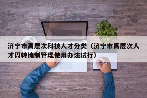 济宁市高层次科技人才分类（济宁市高层次人才周转编制管理使用办法试行）-第1张图片-科学人才网 - 优质科学人才招聘平台