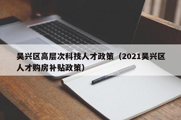 吴兴区高层次科技人才政策（2021吴兴区人才购房补贴政策）-第1张图片-科学人才网 - 优质科学人才招聘平台