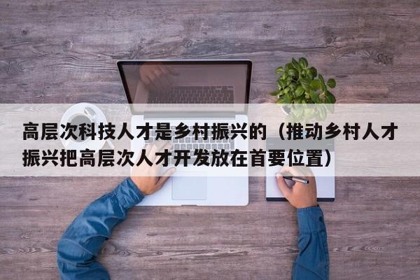 高层次科技人才是乡村振兴的（推动乡村人才振兴把高层次人才开发放在首要位置）-第1张图片-科学人才网 - 优质科学人才招聘平台