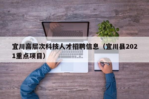 宜川高层次科技人才招聘信息（宜川县2021重点项目）-第1张图片-科学人才网 - 优质科学人才招聘平台