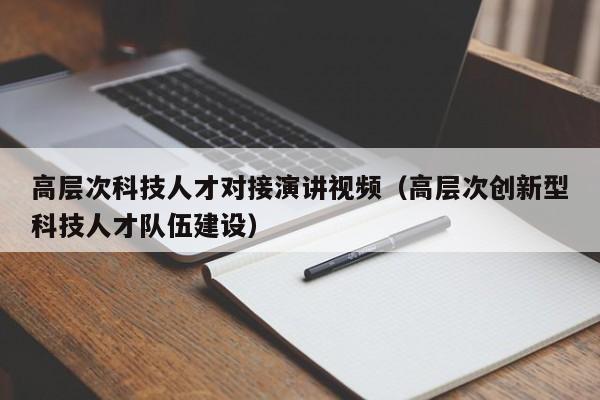 高层次科技人才对接演讲视频（高层次创新型科技人才队伍建设）-第1张图片-科学人才网 - 优质科学人才招聘平台