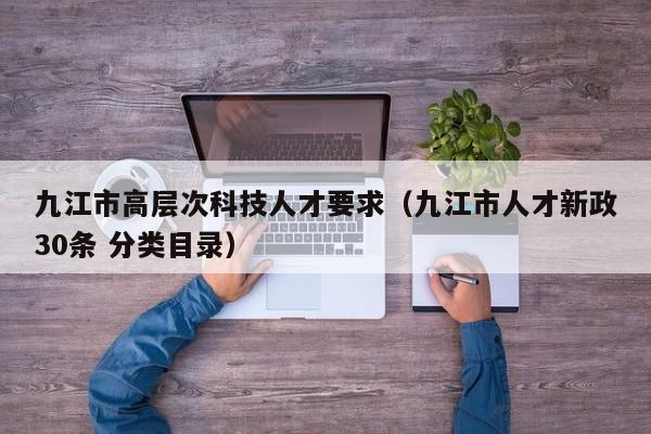 九江市高层次科技人才要求（九江市人才新政30条 分类目录）-第1张图片-科学人才网 - 优质科学人才招聘平台