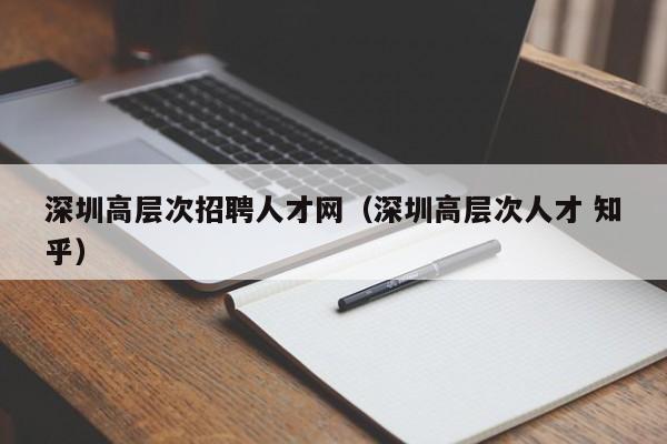 深圳高层次招聘人才网（深圳高层次人才 知乎）-第1张图片-科学人才网 - 优质科学人才招聘平台