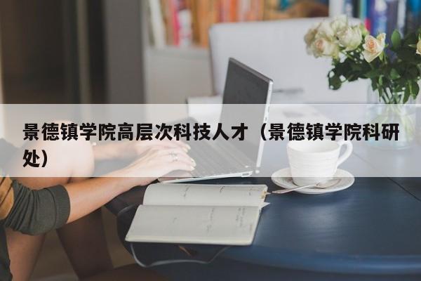景德镇学院高层次科技人才（景德镇学院科研处）-第1张图片-科学人才网 - 优质科学人才招聘平台