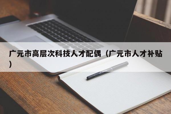 广元市高层次科技人才配偶（广元市人才补贴）-第1张图片-科学人才网 - 优质科学人才招聘平台