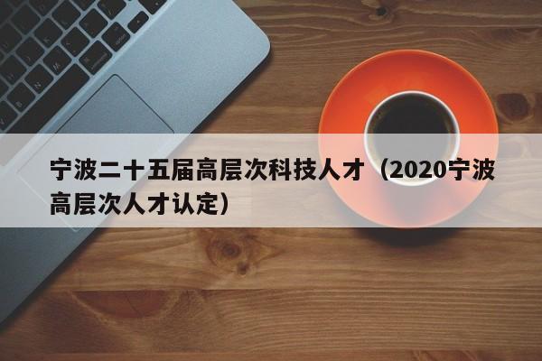 宁波二十五届高层次科技人才（2020宁波高层次人才认定）-第1张图片-科学人才网 - 优质科学人才招聘平台