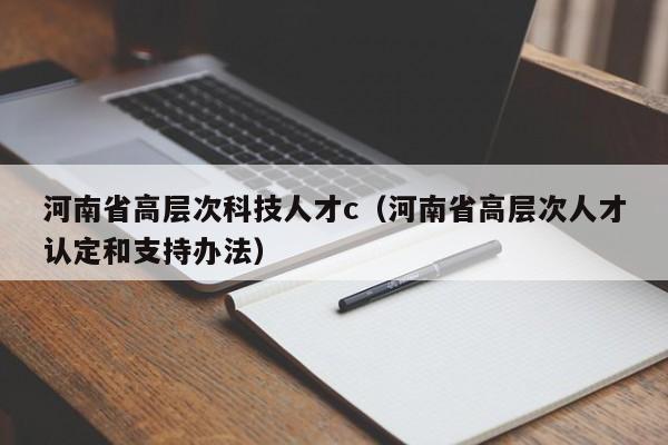河南省高层次科技人才c（河南省高层次人才认定和支持办法）-第1张图片-科学人才网 - 优质科学人才招聘平台