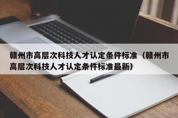 赣州市高层次科技人才认定条件标准（赣州市高层次科技人才认定条件标准最新）-第1张图片-科学人才网 - 优质科学人才招聘平台