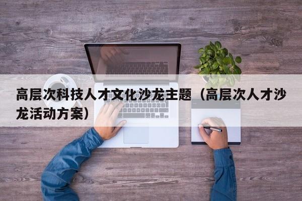 高层次科技人才文化沙龙主题（高层次人才沙龙活动方案）-第1张图片-科学人才网 - 优质科学人才招聘平台