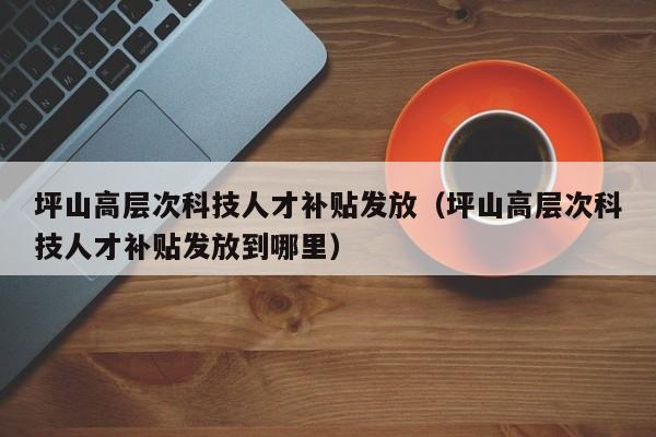 坪山高层次科技人才补贴发放（坪山高层次科技人才补贴发放到哪里）-第1张图片-科学人才网 - 优质科学人才招聘平台