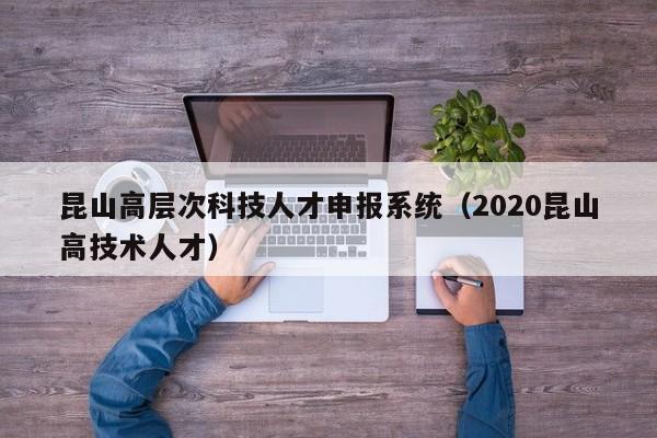 昆山高层次科技人才申报系统（2020昆山高技术人才）-第1张图片-科学人才网 - 优质科学人才招聘平台