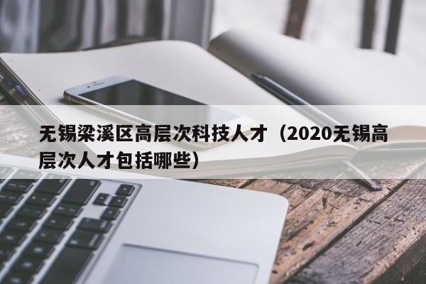 无锡梁溪区高层次科技人才（2020无锡高层次人才包括哪些）-第1张图片-科学人才网 - 优质科学人才招聘平台