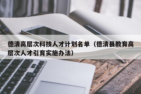 德清高层次科技人才计划名单（德清县教育高层次人才引育实施办法）-第1张图片-科学人才网 - 优质科学人才招聘平台