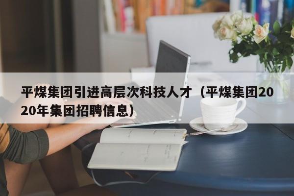 平煤集团引进高层次科技人才（平煤集团2020年集团招聘信息）-第1张图片-科学人才网 - 优质科学人才招聘平台