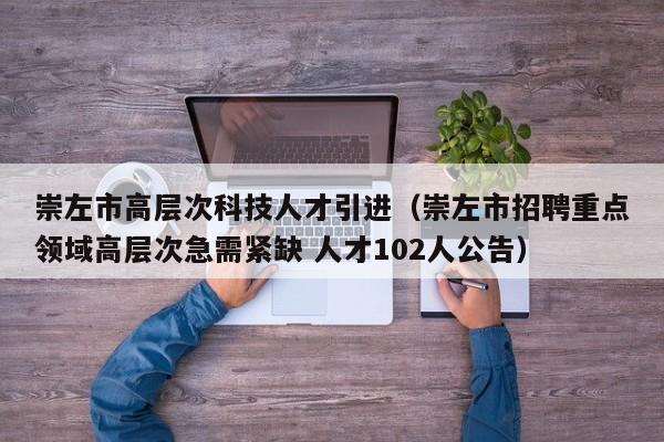 崇左市高层次科技人才引进（崇左市招聘重点领域高层次急需紧缺 人才102人公告）-第1张图片-科学人才网 - 优质科学人才招聘平台
