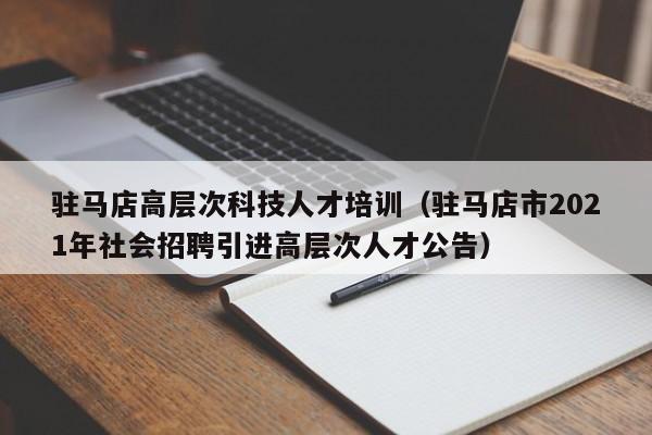 驻马店高层次科技人才培训（驻马店市2021年社会招聘引进高层次人才公告）-第1张图片-科学人才网 - 优质科学人才招聘平台