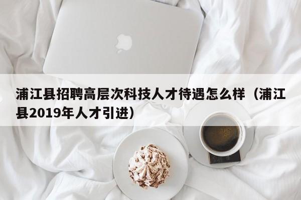 浦江县招聘高层次科技人才待遇怎么样（浦江县2019年人才引进）-第1张图片-科学人才网 - 优质科学人才招聘平台