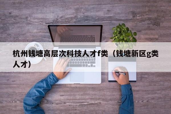 杭州钱塘高层次科技人才f类（钱塘新区g类人才）-第1张图片-科学人才网 - 优质科学人才招聘平台