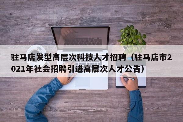 驻马店发型高层次科技人才招聘（驻马店市2021年社会招聘引进高层次人才公告）-第1张图片-科学人才网 - 优质科学人才招聘平台