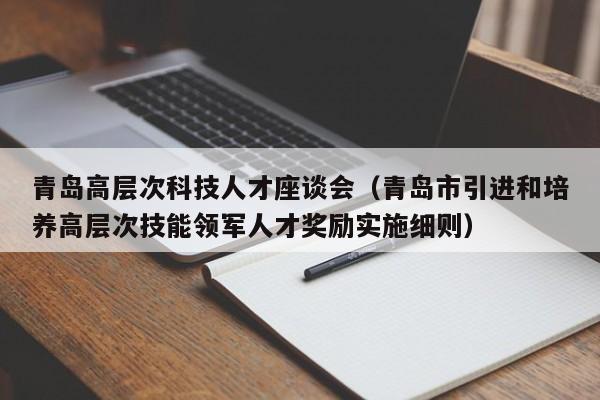 青岛高层次科技人才座谈会（青岛市引进和培养高层次技能领军人才奖励实施细则）-第1张图片-科学人才网 - 优质科学人才招聘平台