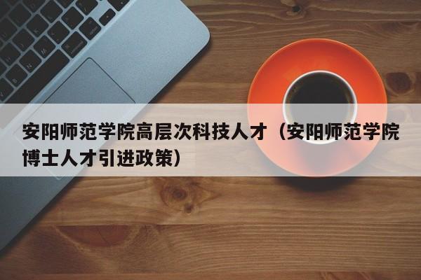 安阳师范学院高层次科技人才（安阳师范学院博士人才引进政策）-第1张图片-科学人才网 - 优质科学人才招聘平台