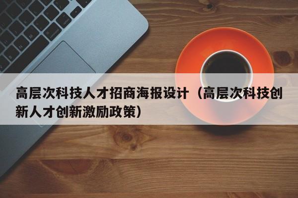 高层次科技人才招商海报设计（高层次科技创新人才创新激励政策）-第1张图片-科学人才网 - 优质科学人才招聘平台
