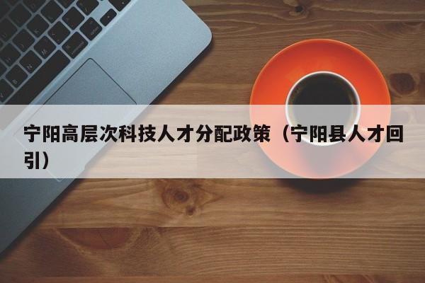 宁阳高层次科技人才分配政策（宁阳县人才回引）-第1张图片-科学人才网 - 优质科学人才招聘平台