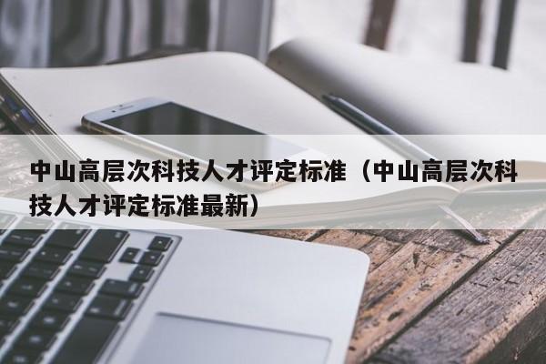 中山高层次科技人才评定标准（中山高层次科技人才评定标准最新）-第1张图片-科学人才网 - 优质科学人才招聘平台