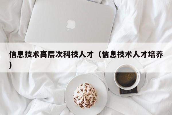 信息技术高层次科技人才（信息技术人才培养）-第1张图片-科学人才网 - 优质科学人才招聘平台