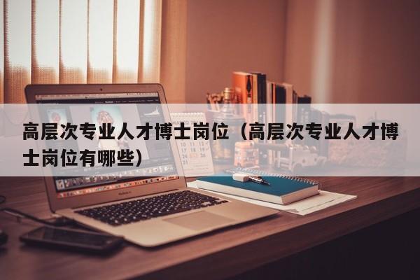 高层次专业人才博士岗位（高层次专业人才博士岗位有哪些）-第1张图片-科学人才网 - 优质科学人才招聘平台