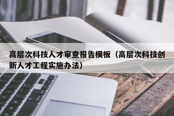 高层次科技人才审查报告模板（高层次科技创新人才工程实施办法）-第1张图片-科学人才网 - 优质科学人才招聘平台