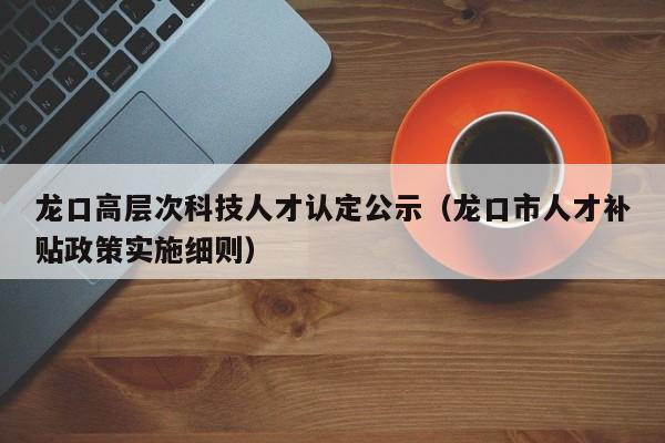 龙口高层次科技人才认定公示（龙口市人才补贴政策实施细则）-第1张图片-科学人才网 - 优质科学人才招聘平台