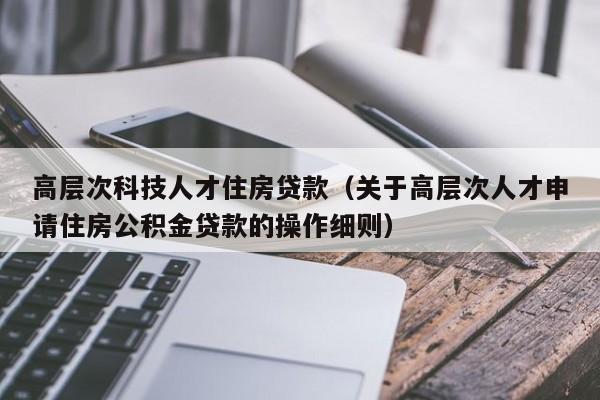 高层次科技人才住房贷款（关于高层次人才申请住房公积金贷款的操作细则）-第1张图片-科学人才网 - 优质科学人才招聘平台