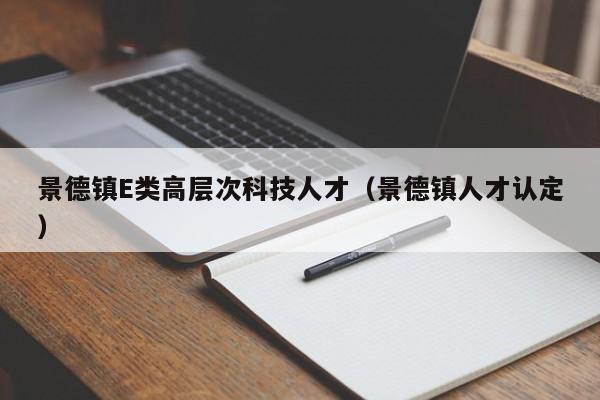 景德镇E类高层次科技人才（景德镇人才认定）-第1张图片-科学人才网 - 优质科学人才招聘平台