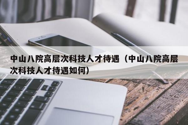 中山八院高层次科技人才待遇（中山八院高层次科技人才待遇如何）-第1张图片-科学人才网 - 优质科学人才招聘平台