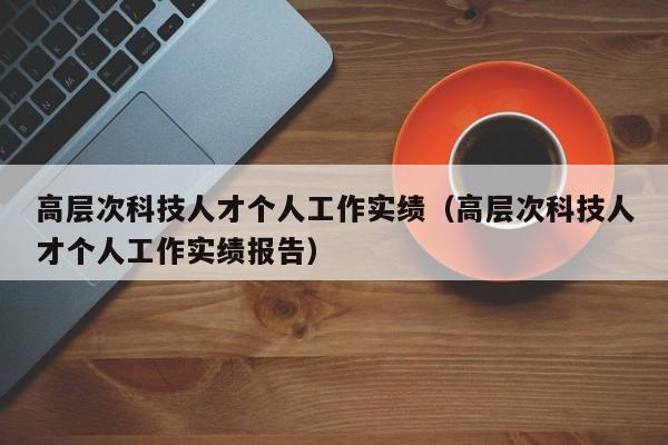 高层次科技人才个人工作实绩（高层次科技人才个人工作实绩报告）-第1张图片-科学人才网 - 优质科学人才招聘平台