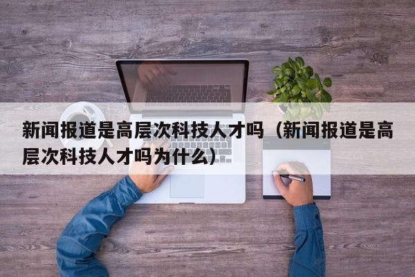 新闻报道是高层次科技人才吗（新闻报道是高层次科技人才吗为什么）-第1张图片-科学人才网 - 优质科学人才招聘平台