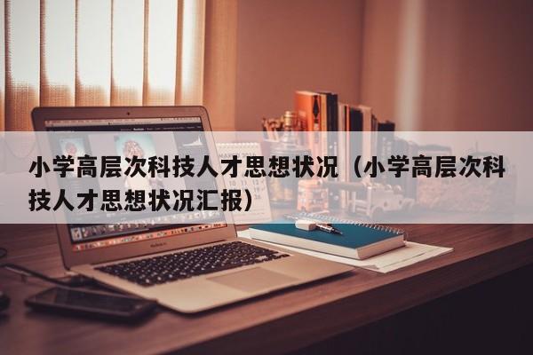 小学高层次科技人才思想状况（小学高层次科技人才思想状况汇报）-第1张图片-科学人才网 - 优质科学人才招聘平台
