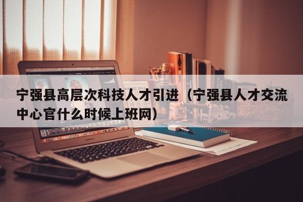 宁强县高层次科技人才引进（宁强县人才交流中心官什么时候上班网）-第1张图片-科学人才网 - 优质科学人才招聘平台