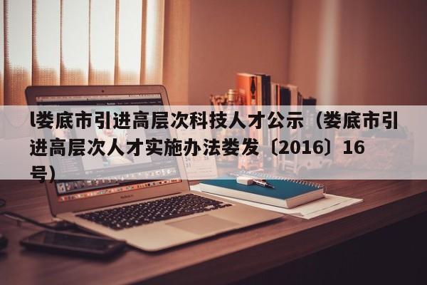 l娄底市引进高层次科技人才公示(娄底市引进高层次人才实施办法娄发〔2016〕16号)-第1张图片-科学人才网 - 优质科学人才招聘平台 l娄底市引进高层次科技人才公示(娄底市引进高层次人才实施办法娄发〔2016〕16号)-第1张图片-科学人才网 - 优质科学人才招聘平台